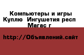 Компьютеры и игры Куплю. Ингушетия респ.,Магас г.